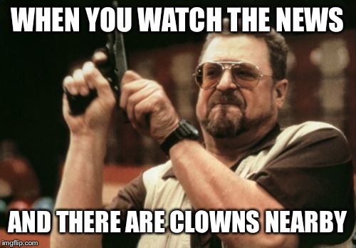 Am I The Only One Around Here | WHEN YOU WATCH THE NEWS; AND THERE ARE CLOWNS NEARBY | image tagged in memes,am i the only one around here | made w/ Imgflip meme maker