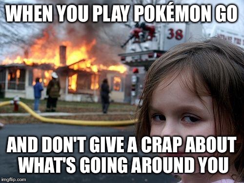 Disaster Girl | WHEN YOU PLAY POKÉMON GO; AND DON'T GIVE A CRAP ABOUT WHAT'S GOING AROUND YOU | image tagged in memes,disaster girl | made w/ Imgflip meme maker