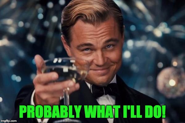 Leonardo Dicaprio Cheers Meme | PROBABLY WHAT I'LL DO! | image tagged in memes,leonardo dicaprio cheers | made w/ Imgflip meme maker