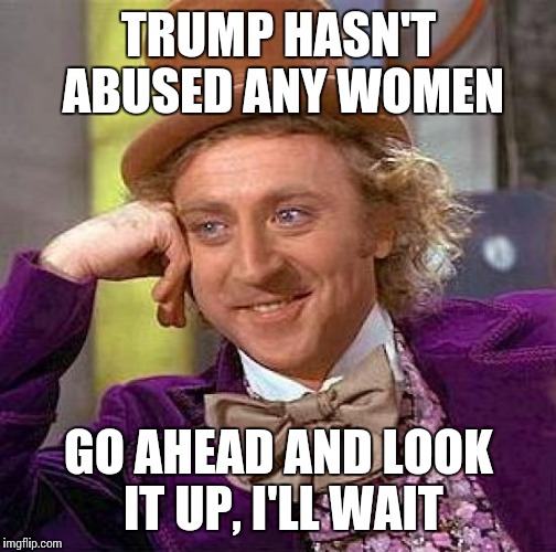 Creepy Condescending Wonka Meme | TRUMP HASN'T ABUSED ANY WOMEN GO AHEAD AND LOOK IT UP, I'LL WAIT | image tagged in memes,creepy condescending wonka | made w/ Imgflip meme maker