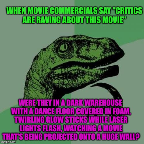 Philosoraptor | WHEN MOVIE COMMERCIALS SAY "CRITICS ARE RAVING ABOUT THIS MOVIE"; WERE THEY IN A DARK WAREHOUSE WITH A DANCE FLOOR COVERED IN FOAM, TWIRLING GLOW STICKS WHILE LASER LIGHTS FLASH, WATCHING A MOVIE THAT'S BEING PROJECTED ONTO A HUGE WALL? | image tagged in memes,philosoraptor,movies | made w/ Imgflip meme maker