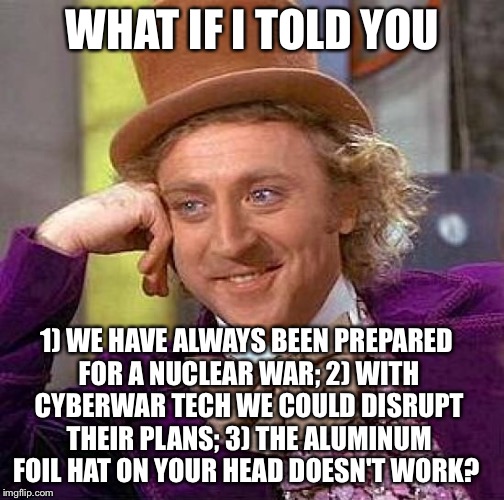 Creepy Condescending Wonka Meme | WHAT IF I TOLD YOU 1) WE HAVE ALWAYS BEEN PREPARED FOR A NUCLEAR WAR; 2) WITH CYBERWAR TECH WE COULD DISRUPT THEIR PLANS; 3) THE ALUMINUM FO | image tagged in memes,creepy condescending wonka | made w/ Imgflip meme maker