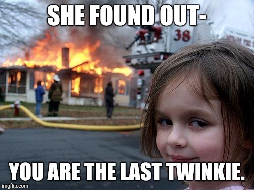 Disaster Girl Meme | SHE FOUND OUT-; YOU ARE THE LAST TWINKIE. | image tagged in memes,disaster girl | made w/ Imgflip meme maker