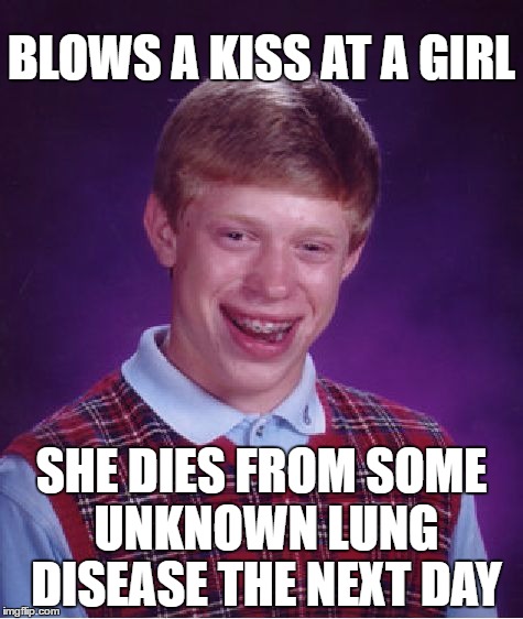 Bad luck breath kiss | BLOWS A KISS AT A GIRL; SHE DIES FROM SOME UNKNOWN LUNG DISEASE THE NEXT DAY | image tagged in memes,bad luck brian,kiss,young love,sick,death | made w/ Imgflip meme maker