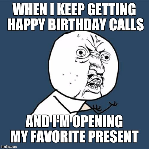 Y U No | WHEN I KEEP GETTING HAPPY BIRTHDAY CALLS; AND I'M OPENING MY FAVORITE PRESENT | image tagged in memes,y u no | made w/ Imgflip meme maker