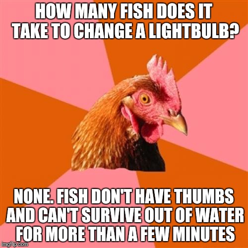 Anti Joke Chicken | HOW MANY FISH DOES IT TAKE TO CHANGE A LIGHTBULB? NONE. FISH DON'T HAVE THUMBS AND CAN'T SURVIVE OUT OF WATER FOR MORE THAN A FEW MINUTES | image tagged in memes,anti joke chicken | made w/ Imgflip meme maker