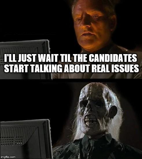 Illegal immigration, terrorism, taxes, the economy, foreign policy, rebuilding the military, infrastructure, CORRUPTION | I'LL JUST WAIT TIL THE CANDIDATES START TALKING ABOUT REAL ISSUES | image tagged in memes,ill just wait here | made w/ Imgflip meme maker