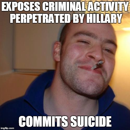 Good Guy Greg |  EXPOSES CRIMINAL ACTIVITY PERPETRATED BY HILLARY; COMMITS SUICIDE | image tagged in memes,good guy greg | made w/ Imgflip meme maker