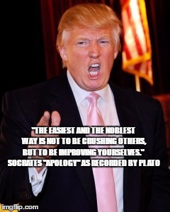 Donald Trump | "THE EASIEST AND THE NOBLEST WAY IS NOT TO BE CRUSHING OTHERS, BUT TO BE IMPROVING YOURSELVES."  SOCRATES "APOLOGY" AS RECORDED BY PLATO | image tagged in donald trump | made w/ Imgflip meme maker