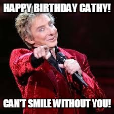 Barry Manilow | HAPPY BIRTHDAY CATHY! CAN'T SMILE WITHOUT YOU! | image tagged in barry manilow | made w/ Imgflip meme maker
