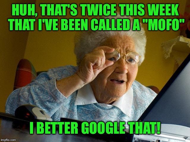 Credit 88mph and RockinRobby | HUH, THAT'S TWICE THIS WEEK THAT I'VE BEEN CALLED A "MOFO"; I BETTER GOOGLE THAT! | image tagged in memes,grandma finds the internet | made w/ Imgflip meme maker