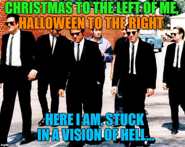 What is this time of year? Christmaseen? Hallomas? | HALLOWEEN TO THE RIGHT; CHRISTMAS TO THE LEFT OF ME, HERE I AM, STUCK IN A VISION OF HELL... | image tagged in reservoir dogs,memes,christmas,halloween,christmaneen,hallomas | made w/ Imgflip meme maker