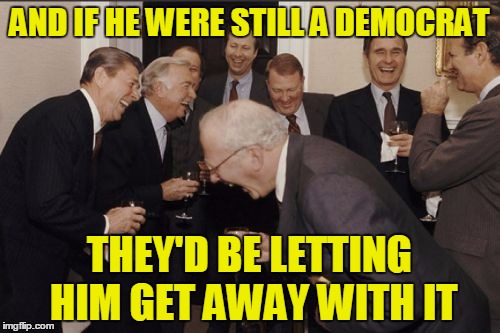 AND IF HE WERE STILL A DEMOCRAT THEY'D BE LETTING HIM GET AWAY WITH IT | made w/ Imgflip meme maker