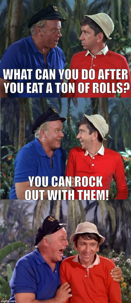 Puns All da day. | WHAT CAN YOU DO AFTER YOU EAT A TON OF ROLLS? YOU CAN ROCK OUT WITH THEM! | image tagged in gilligan bad pun | made w/ Imgflip meme maker