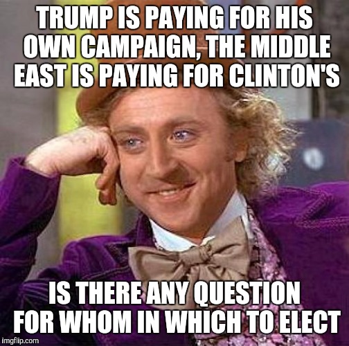 Creepy Condescending Wonka | TRUMP IS PAYING FOR HIS OWN CAMPAIGN, THE MIDDLE EAST IS PAYING FOR CLINTON'S; IS THERE ANY QUESTION FOR WHOM IN WHICH TO ELECT | image tagged in memes,creepy condescending wonka | made w/ Imgflip meme maker
