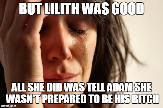 First World Problems Meme | BUT LILITH WAS GOOD ALL SHE DID WAS TELL ADAM SHE WASN'T PREPARED TO BE HIS B**CH | image tagged in memes,first world problems | made w/ Imgflip meme maker