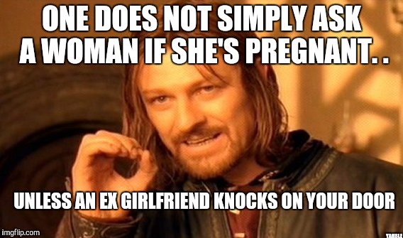 One Does Not Simply Meme | ONE DOES NOT SIMPLY ASK A WOMAN IF SHE'S PREGNANT. . YAHBLE UNLESS AN EX GIRLFRIEND KNOCKS ON YOUR DOOR | image tagged in memes,one does not simply | made w/ Imgflip meme maker