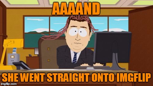 Aaaaand Its Gone Meme | AAAAND SHE WENT STRAIGHT ONTO IMGFLIP | image tagged in memes,aaaaand its gone | made w/ Imgflip meme maker