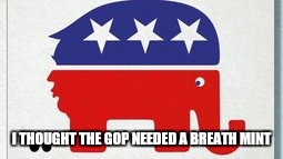 Now I see the problem | I THOUGHT THE GOP NEEDED A BREATH MINT | image tagged in just gop things,spewing chunks | made w/ Imgflip meme maker