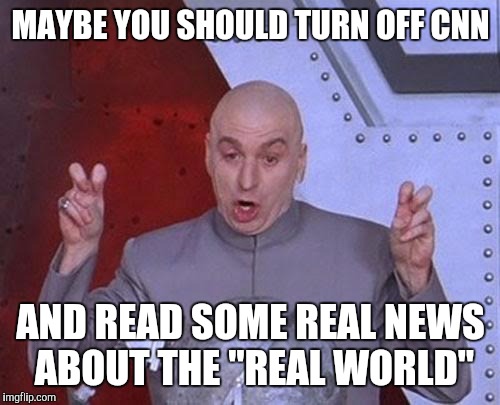 Dr Evil Laser Meme | MAYBE YOU SHOULD TURN OFF CNN AND READ SOME REAL NEWS ABOUT THE "REAL WORLD" | image tagged in memes,dr evil laser | made w/ Imgflip meme maker