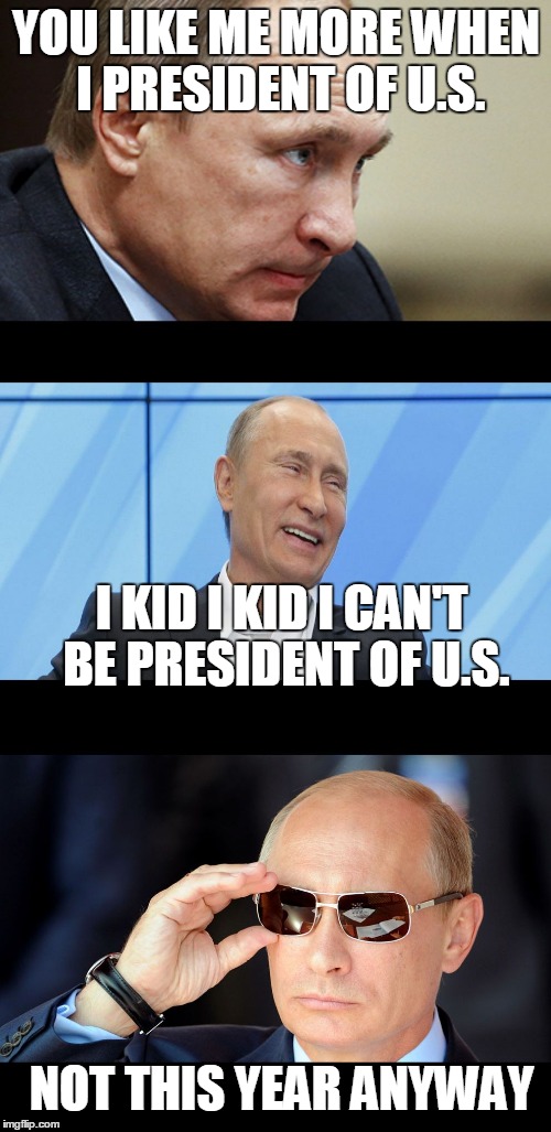 Putin Serious Joking | YOU LIKE ME MORE WHEN I PRESIDENT OF U.S. I KID I KID I CAN'T BE PRESIDENT OF U.S. NOT THIS YEAR ANYWAY | image tagged in putin serious joking | made w/ Imgflip meme maker
