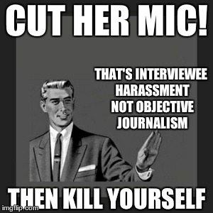 Kill Yourself Guy | CUT HER MIC! THAT'S INTERVIEWEE HARASSMENT NOT OBJECTIVE JOURNALISM; THEN KILL YOURSELF | image tagged in memes,kill yourself guy | made w/ Imgflip meme maker
