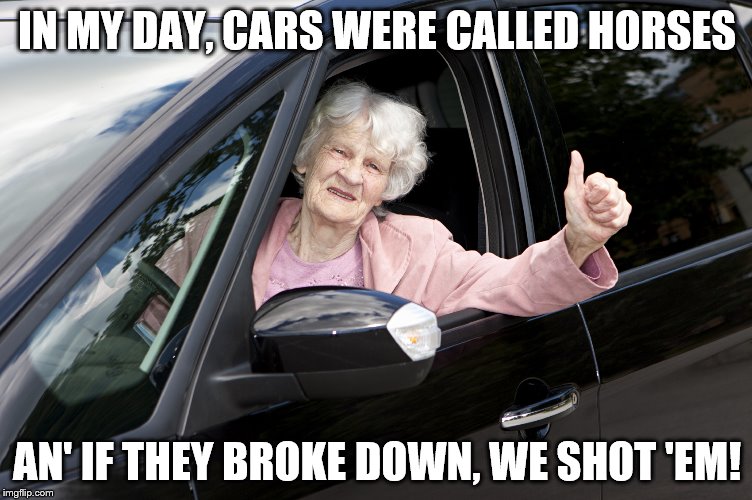 Elderly driver | IN MY DAY, CARS WERE CALLED HORSES; AN' IF THEY BROKE DOWN, WE SHOT 'EM! | image tagged in elderly driver | made w/ Imgflip meme maker