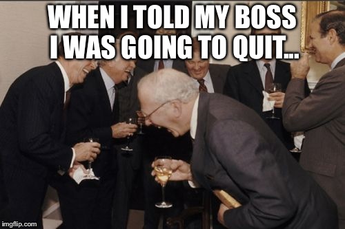 Laughing Men In Suits Meme | WHEN I TOLD MY BOSS I WAS GOING TO QUIT... | image tagged in memes,laughing men in suits | made w/ Imgflip meme maker
