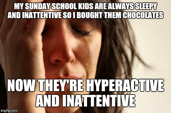 First World Problems | MY SUNDAY SCHOOL KIDS ARE ALWAYS SLEEPY AND INATTENTIVE SO I BOUGHT THEM CHOCOLATES; NOW THEY'RE HYPERACTIVE AND INATTENTIVE | image tagged in memes,first world problems | made w/ Imgflip meme maker