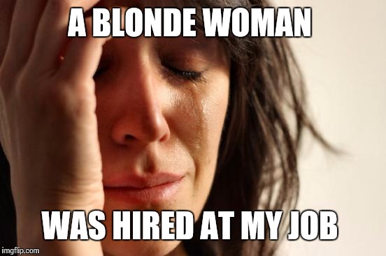 Oh the humanity! How will we cope? | A BLONDE WOMAN; WAS HIRED AT MY JOB | image tagged in memes,first world problems | made w/ Imgflip meme maker