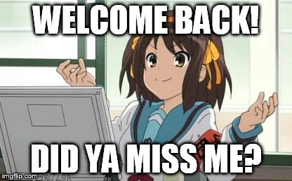 Haruhi Computer | WELCOME BACK! DID YA MISS ME? | image tagged in haruhi computer | made w/ Imgflip meme maker