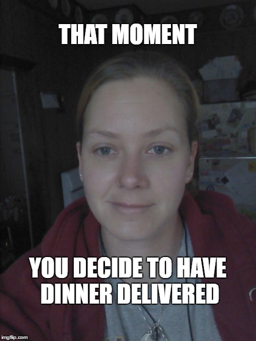 that moment | THAT MOMENT; YOU DECIDE TO HAVE DINNER DELIVERED | image tagged in that moment | made w/ Imgflip meme maker
