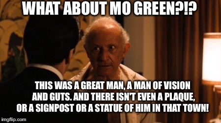 WHAT ABOUT MO GREEN?!? THIS WAS A GREAT MAN, A MAN OF VISION AND GUTS. AND THERE ISN'T EVEN A PLAQUE, OR A SIGNPOST OR A STATUE OF HIM IN THAT TOWN! | made w/ Imgflip meme maker