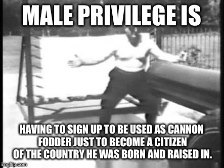 MALE PRIVILEGE IS; HAVING TO SIGN UP TO BE USED AS CANNON FODDER JUST TO BECOME A CITIZEN OF THE COUNTRY HE WAS BORN AND RAISED IN. | image tagged in cannon man | made w/ Imgflip meme maker