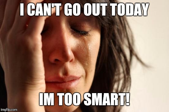 First World Problems Meme | I CAN'T GO OUT TODAY IM TOO SMART! | image tagged in memes,first world problems | made w/ Imgflip meme maker