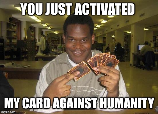 You Just Activated My Trap Card | YOU JUST ACTIVATED; MY CARD AGAINST HUMANITY | image tagged in you just activated my trap card | made w/ Imgflip meme maker