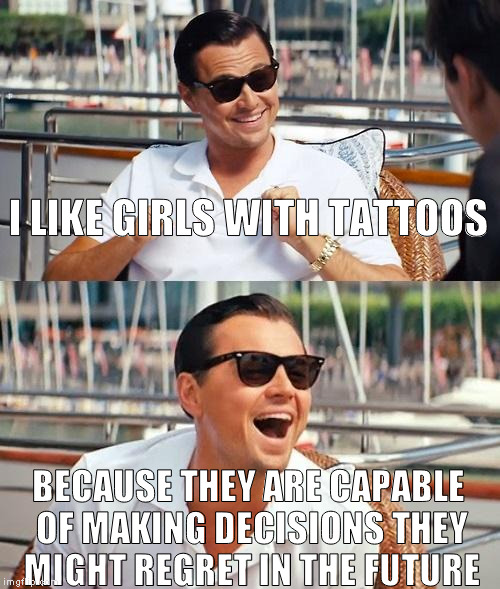 Leonardo Dicaprio Wolf Of Wall Street | I LIKE GIRLS WITH TATTOOS; BECAUSE THEY ARE CAPABLE OF MAKING DECISIONS THEY MIGHT REGRET IN THE FUTURE | image tagged in memes,leonardo dicaprio wolf of wall street | made w/ Imgflip meme maker