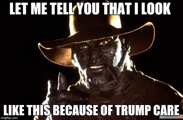 Jeepers Creepers | LET ME TELL YOU THAT I LOOK; LIKE THIS BECAUSE OF TRUMP CARE | image tagged in jeepers creepers | made w/ Imgflip meme maker