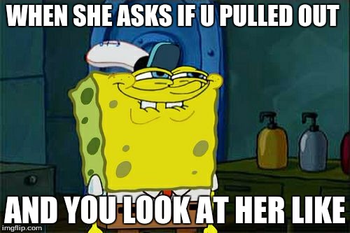 Don't You Squidward | WHEN SHE ASKS IF U PULLED OUT; AND YOU LOOK AT HER LIKE | image tagged in memes,dont you squidward | made w/ Imgflip meme maker