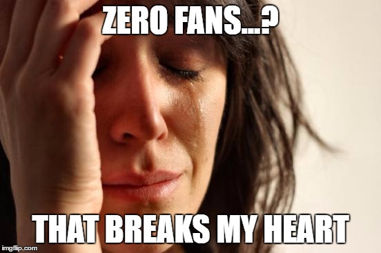 First World Problems Meme | ZERO FANS...? THAT BREAKS MY HEART | image tagged in memes,first world problems | made w/ Imgflip meme maker