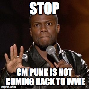 kevin hart 1 | STOP; CM PUNK IS NOT COMING BACK TO WWE | image tagged in kevin hart 1 | made w/ Imgflip meme maker