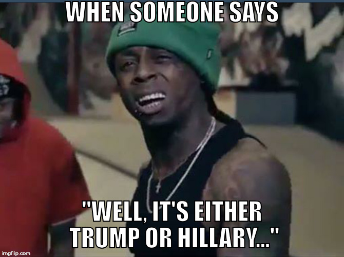 Trump or Hillary | WHEN SOMEONE SAYS; "WELL, IT'S EITHER TRUMP OR HILLARY..." | image tagged in trump,hillary,2016 | made w/ Imgflip meme maker