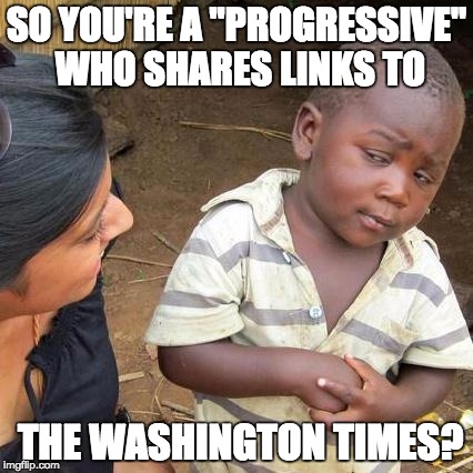 Third World Skeptical Kid Meme | SO YOU'RE A "PROGRESSIVE" WHO SHARES LINKS TO; THE WASHINGTON TIMES? | image tagged in memes,third world skeptical kid | made w/ Imgflip meme maker