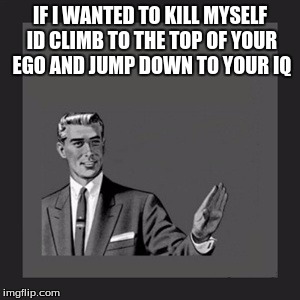 Kill Yourself Guy | IF I WANTED TO KILL MYSELF ID CLIMB TO THE TOP OF YOUR EGO AND JUMP DOWN TO YOUR IQ | image tagged in memes,kill yourself guy | made w/ Imgflip meme maker