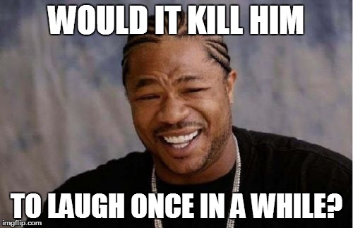 Yo Dawg Heard You Meme | WOULD IT KILL HIM TO LAUGH ONCE IN A WHILE? | image tagged in memes,yo dawg heard you | made w/ Imgflip meme maker