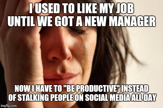 Ya think? | I USED TO LIKE MY JOB UNTIL WE GOT A NEW MANAGER; NOW I HAVE TO "BE PRODUCTIVE" INSTEAD OF STALKING PEOPLE ON SOCIAL MEDIA ALL DAY | image tagged in memes,first world problems,work,social media | made w/ Imgflip meme maker