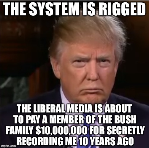 Donald Trump sulk | THE SYSTEM IS RIGGED; THE LIBERAL MEDIA IS ABOUT TO PAY A MEMBER OF THE BUSH FAMILY $10,000,000 FOR SECRETLY RECORDING ME 10 YEARS AGO | image tagged in donald trump sulk,memes,donald trump | made w/ Imgflip meme maker