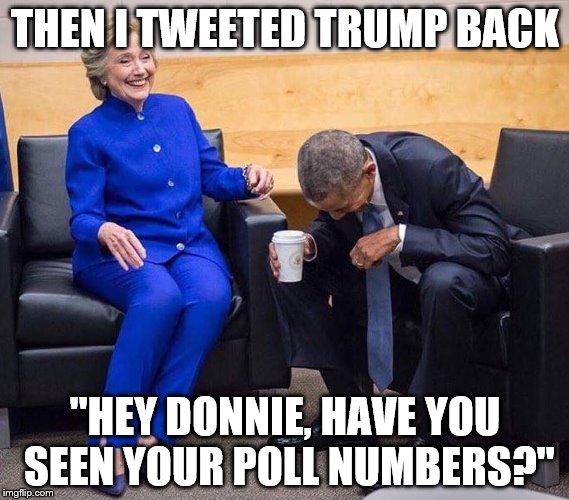 hillary obama laughing | THEN I TWEETED TRUMP BACK; "HEY DONNIE, HAVE YOU SEEN YOUR POLL NUMBERS?" | image tagged in hillary obama laughing | made w/ Imgflip meme maker