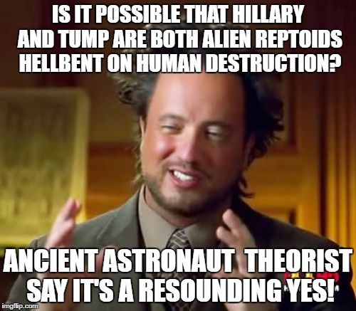 Hillary and Trump are both reptoids and the History Channel knows it. | IS IT POSSIBLE THAT HILLARY AND TUMP ARE BOTH ALIEN REPTOIDS HELLBENT ON HUMAN DESTRUCTION? ANCIENT ASTRONAUT  THEORIST SAY IT'S A RESOUNDING YES! | image tagged in memes,ancient aliens,hillary,donald trump,election 2016,funny meme | made w/ Imgflip meme maker