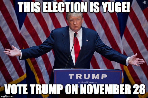 Donald Trump | THIS ELECTION IS YUGE! VOTE TRUMP ON NOVEMBER 28 | image tagged in donald trump | made w/ Imgflip meme maker